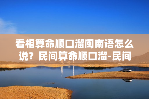 看相算命顺口溜闽南语怎么说？民间算命顺口溜-民间算命口诀