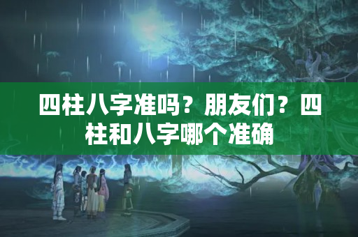 四柱八字准吗？朋友们？四柱和八字哪个准确