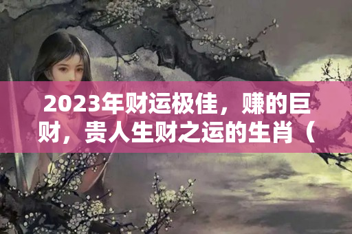 2023年财运极佳，赚的巨财，贵人生财之运的生肖（属狗下半年事业运2023）