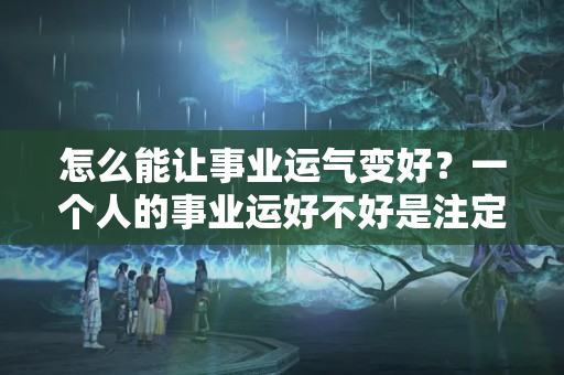 怎么能让事业运气变好？一个人的事业运好不好是注定的吗