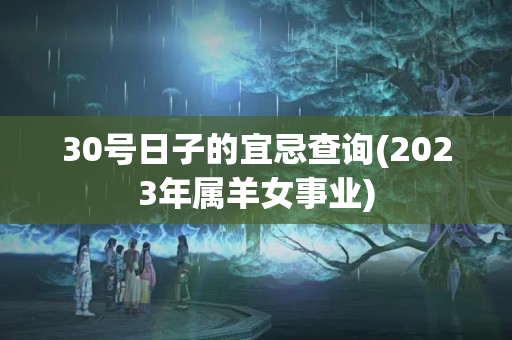 30号日子的宜忌查询(2023年属羊女事业)