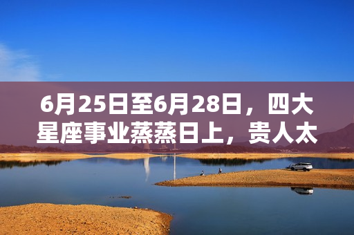 6月25日至6月28日，四大星座事业蒸蒸日上，贵人太爱，吉星高照 双鱼座6月财运