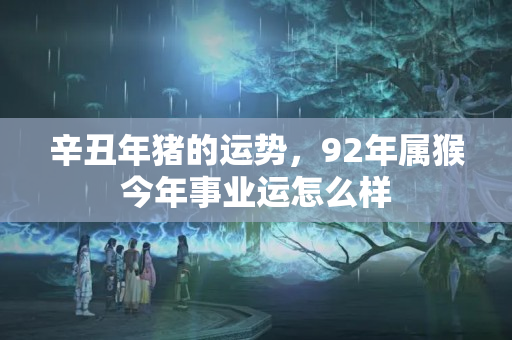 辛丑年猪的运势，92年属猴今年事业运怎么样