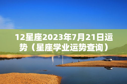 12星座2023年7月21日运势（星座学业运势查询）