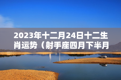 2023年十二月24日十二生肖运势（射手座四月下半月运势）