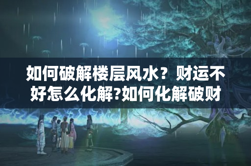 如何破解楼层风水？财运不好怎么化解?如何化解破财?