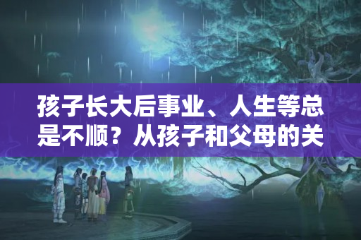 孩子长大后事业、人生等总是不顺？从孩子和父母的关系谈起 事业总是不顺