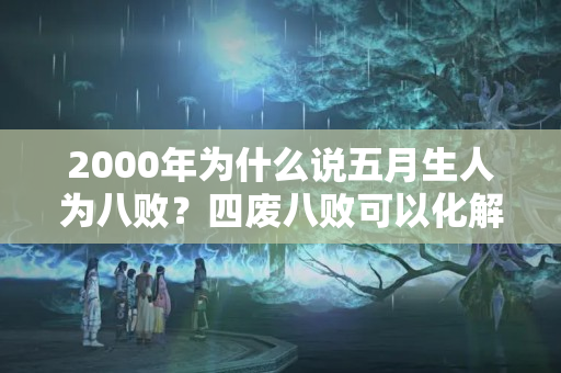 2000年为什么说五月生人为八败？四废八败可以化解吗