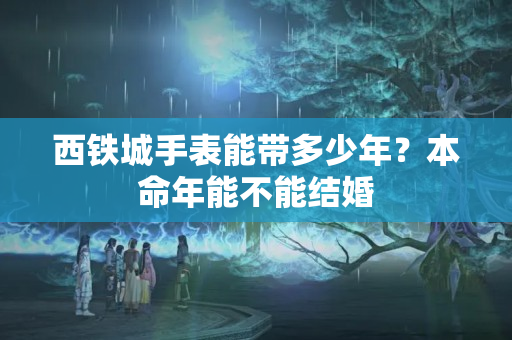 西铁城手表能带多少年？本命年能不能结婚