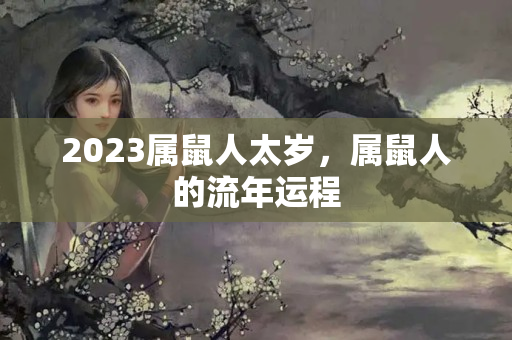 2023属鼠人太岁，属鼠人的流年运程