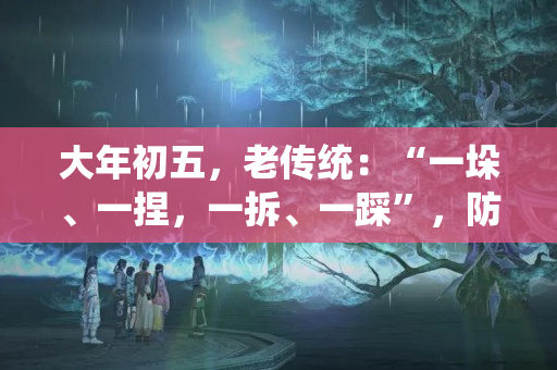 大年初五，老传统：“一垛、一捏，一拆、一踩”，防小人喜得贵人 命犯小人怎么办