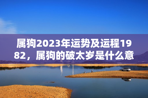 属狗2023年运势及运程1982，属狗的破太岁是什么意思