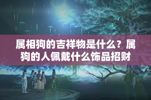 属相狗的吉祥物是什么？属狗的人佩戴什么饰品招财