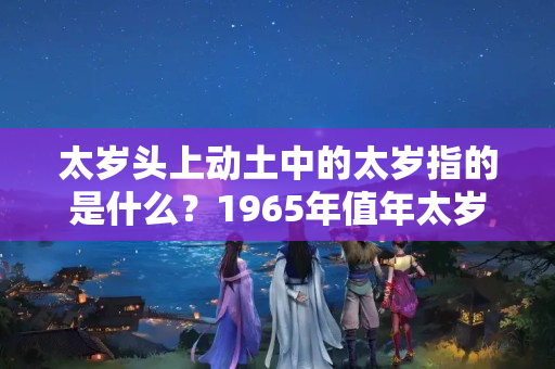 太岁头上动土中的太岁指的是什么？1965年值年太岁