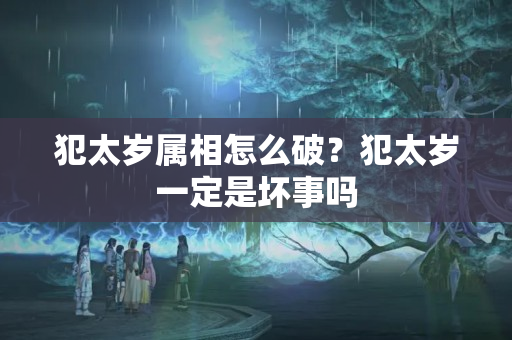 犯太岁属相怎么破？犯太岁一定是坏事吗