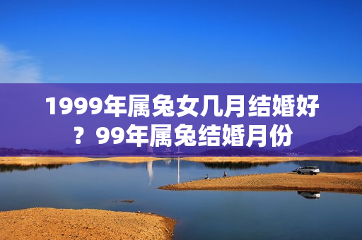 1999年属兔女几月结婚好？99年属兔结婚月份