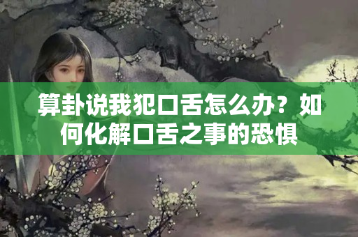 算卦说我犯口舌怎么办？如何化解口舌之事的恐惧