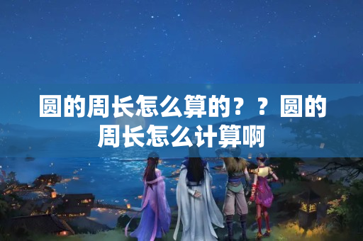 圆的周长怎么算的？？圆的周长怎么计算啊