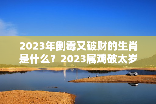 2023年倒霉又破财的生肖是什么？2023属鸡破太岁什么意思