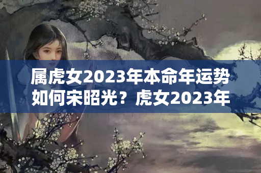 属虎女2023年本命年运势如何宋昭光？虎女2023年本命年好不好