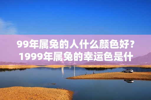 99年属兔的人什么颜色好？1999年属兔的幸运色是什么颜色