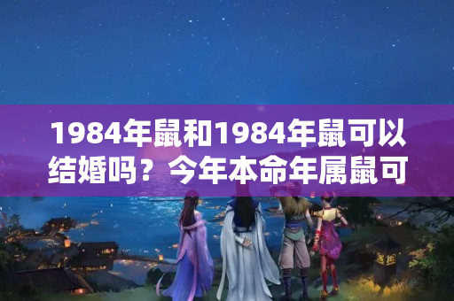 1984年鼠和1984年鼠可以结婚吗？今年本命年属鼠可以结婚吗女