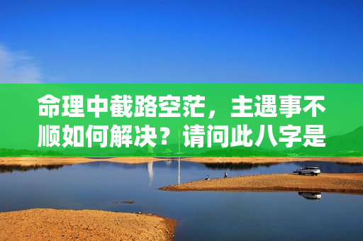 命理中截路空茫，主遇事不顺如何解决？请问此八字是怎么一个截路空茫？奇门遁甲中空亡的用法