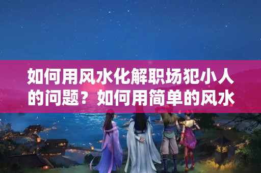 如何用风水化解职场犯小人的问题？如何用简单的风水来制约小人