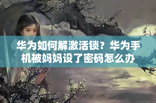 华为如何解激活锁？华为手机被妈妈设了密码怎么办