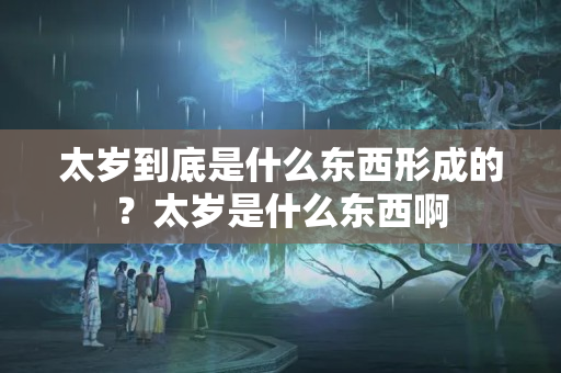 太岁到底是什么东西形成的？太岁是什么东西啊