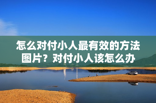 怎么对付小人最有效的方法图片？对付小人该怎么办