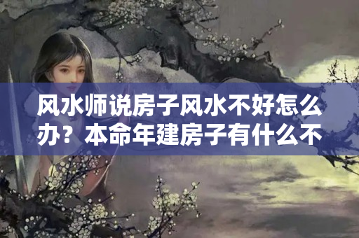 风水师说房子风水不好怎么办？本命年建房子有什么不好吗