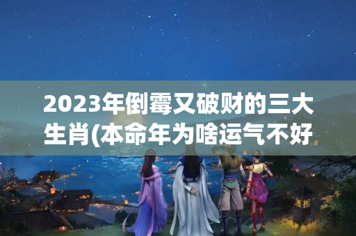 2023年倒霉又破财的三大生肖(本命年为啥运气不好)