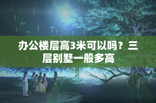 办公楼层高3米可以吗？三层别墅一般多高