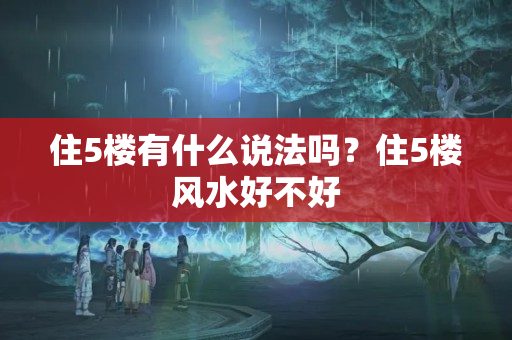 住5楼有什么说法吗？住5楼风水好不好