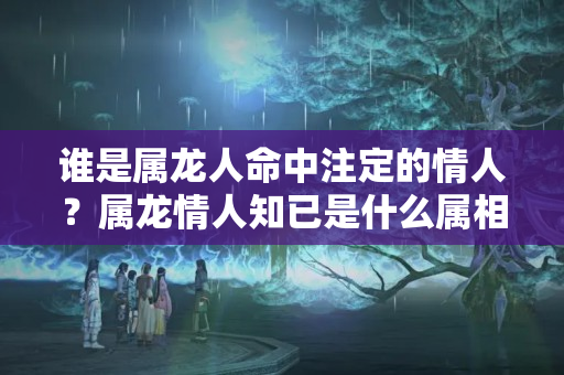 谁是属龙人命中注定的情人？属龙情人知已是什么属相