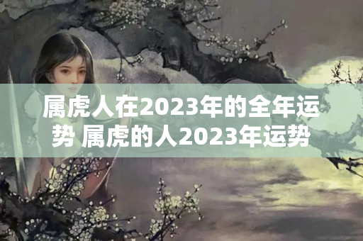 属虎人在2023年的全年运势 属虎的人2023年运势