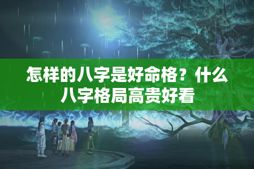 怎样的八字是好命格？什么八字格局高贵好看