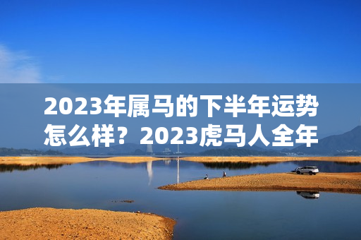 2023年属马的下半年运势怎么样？2023虎马人全年运势如何