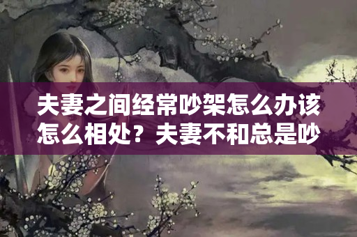 夫妻之间经常吵架怎么办该怎么相处？夫妻不和总是吵架怎么办