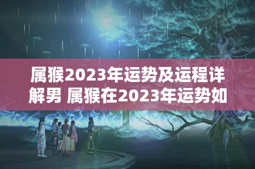 属猴2023年运势及运程详解男 属猴在2023年运势如何