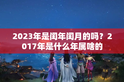 2023年是闰年闰月的吗？2017年是什么年属啥的