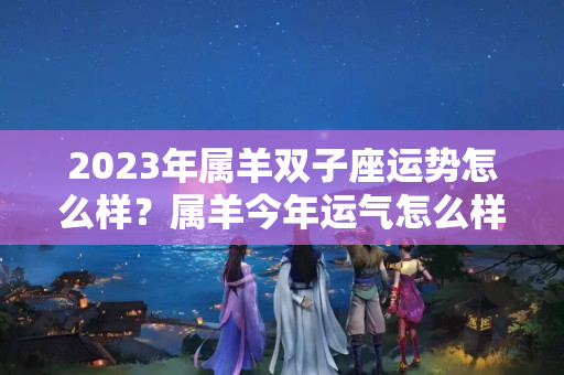 2023年属羊双子座运势怎么样？属羊今年运气怎么样