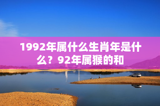 1992年属什么生肖年是什么？92年属猴的和