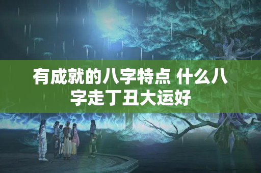 有成就的八字特点 什么八字走丁丑大运好