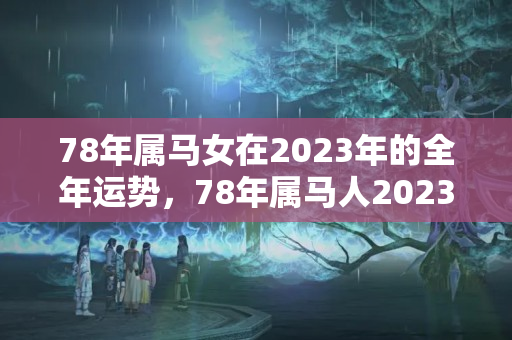 78年属马女在2023年的全年运势，78年属马人2023年运势及运程每月运程