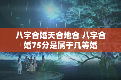 八字合婚天合地合 八字合婚75分是属于几等婚