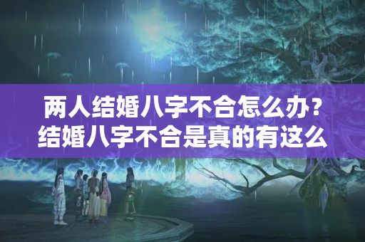 两人结婚八字不合怎么办？结婚八字不合是真的有这么一回事吗