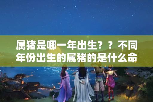 属猪是哪一年出生？？不同年份出生的属猪的是什么命