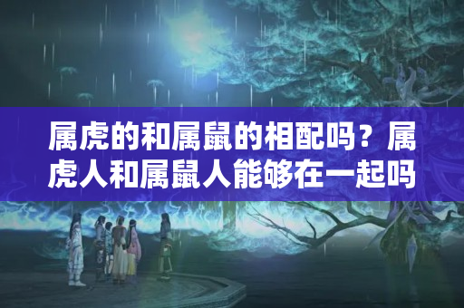 属虎的和属鼠的相配吗？属虎人和属鼠人能够在一起吗